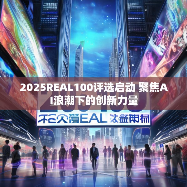2025REAL100评选启动 聚焦AI浪潮下的创新力量