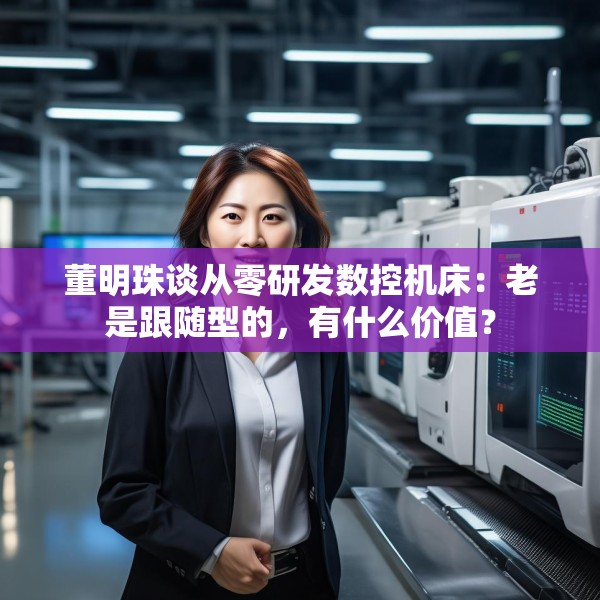 董明珠谈从零研发数控机床：老是跟随型的，有什么价值？