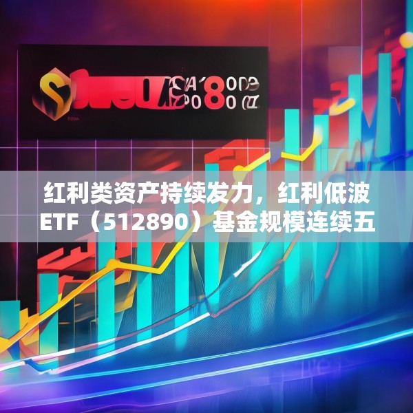 红利类资产持续发力，红利低波ETF（512890）基金规模连续五个交易日创历史新高