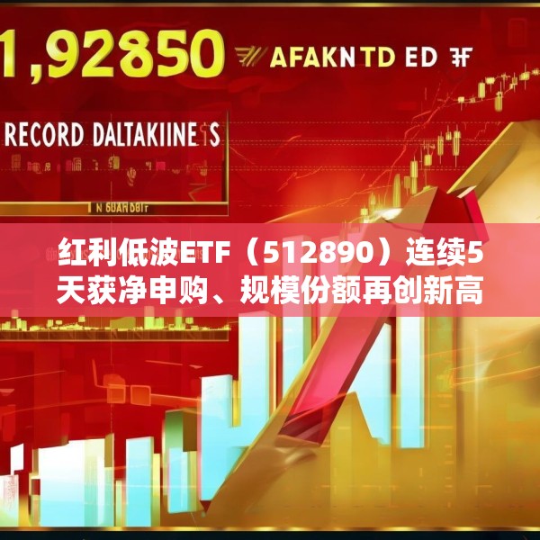 红利低波ETF（512890）连续5天获净申购、规模份额再创新高！机构称红利资产仍有上涨空间