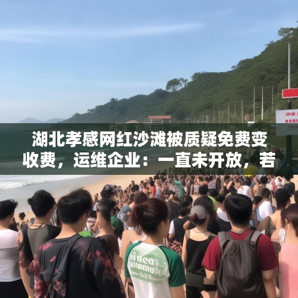 湖北孝感网红沙滩被质疑免费变收费，运维企业：一直未开放，若收费将公示