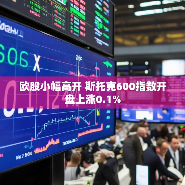 欧股小幅高开 斯托克600指数开盘上涨0.1%