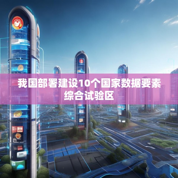 我国部署建设10个国家数据要素综合试验区