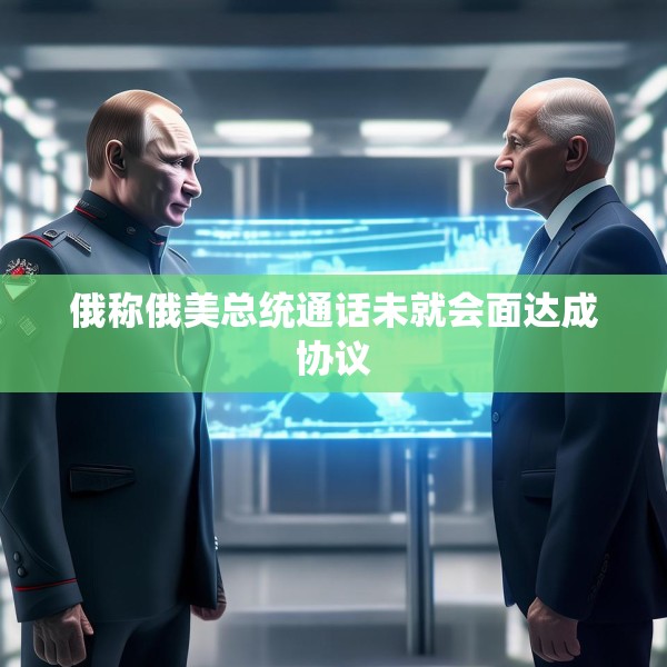 俄称俄美总统通话未就会面达成协议