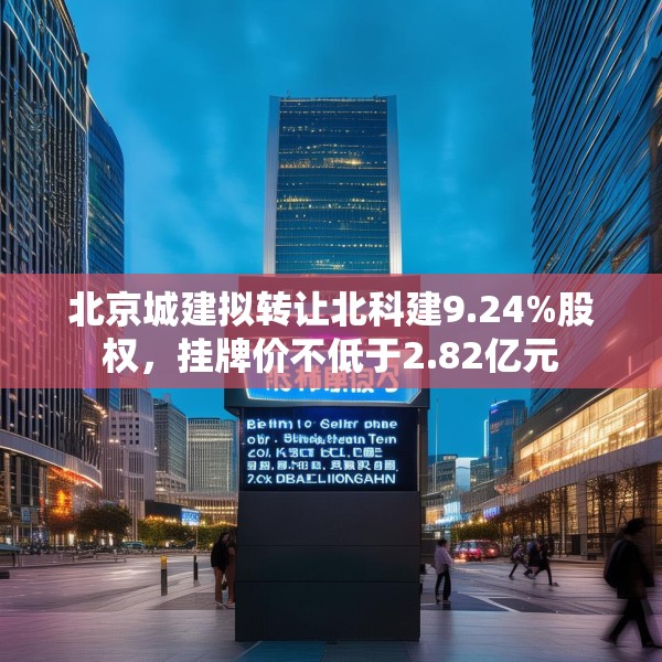 北京城建拟转让北科建9.24%股权，挂牌价不低于2.82亿元