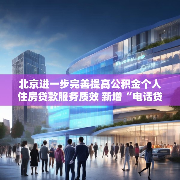 北京进一步完善提高公积金个人住房贷款服务质效 新增“电话贷款，服务直达”模式