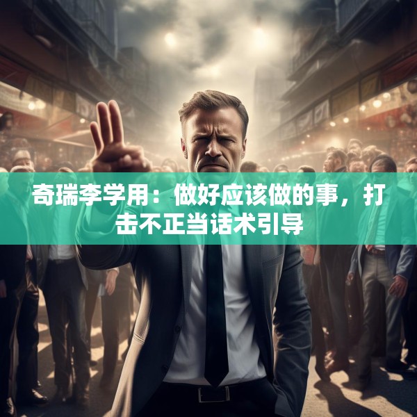 奇瑞李学用：做好应该做的事，打击不正当话术引导