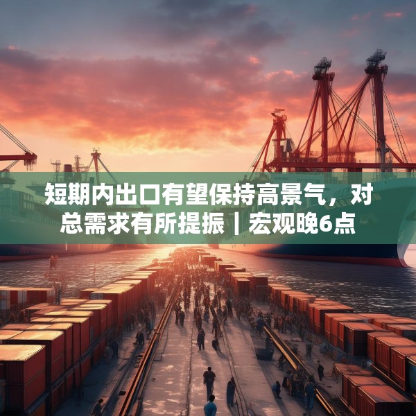 短期内出口有望保持高景气，对总需求有所提振｜宏观晚6点