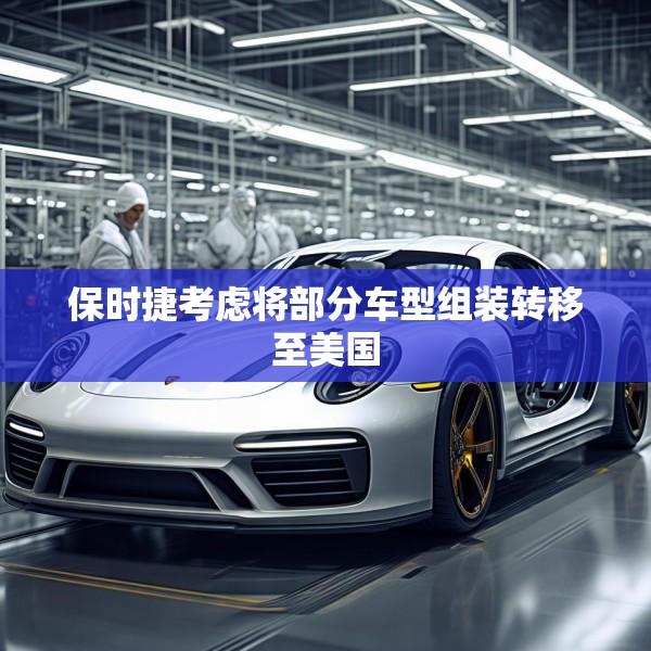 保时捷考虑将部分车型组装转移至美国