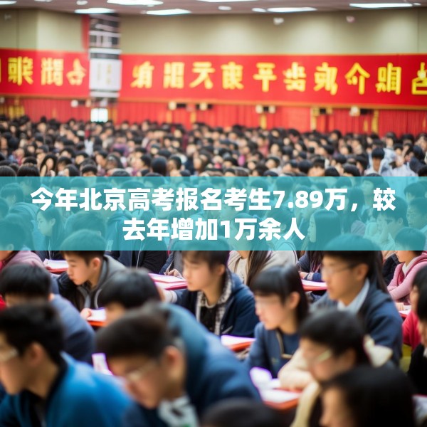 今年北京高考报名考生7.89万，较去年增加1万余人