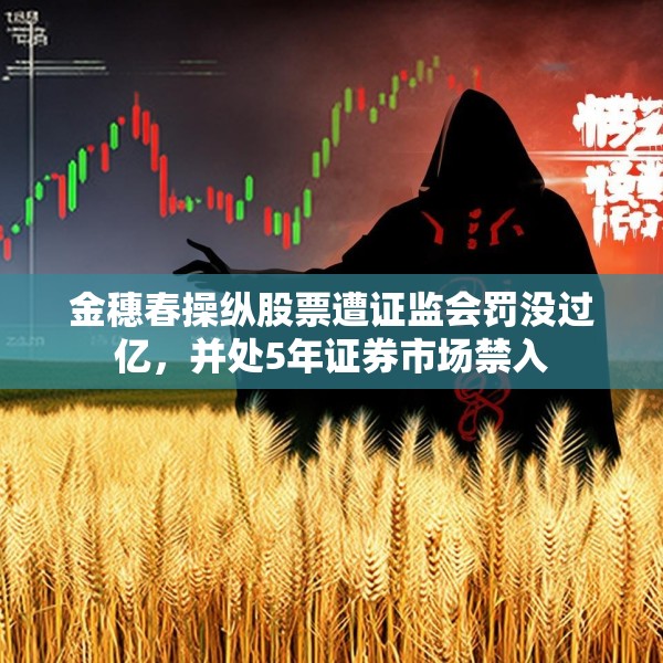 金穗春操纵股票遭证监会罚没过亿，并处5年证券市场禁入