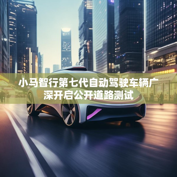 小马智行第七代自动驾驶车辆广深开启公开道路测试