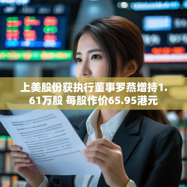 上美股份获执行董事罗燕增持1.61万股 每股作价65.95港元