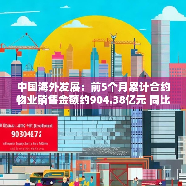 中国海外发展：前5个月累计合约物业销售金额约904.38亿元 同比下跌11.1%
