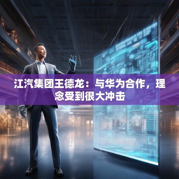 江汽集团王德龙：与华为合作，理念受到很大冲击