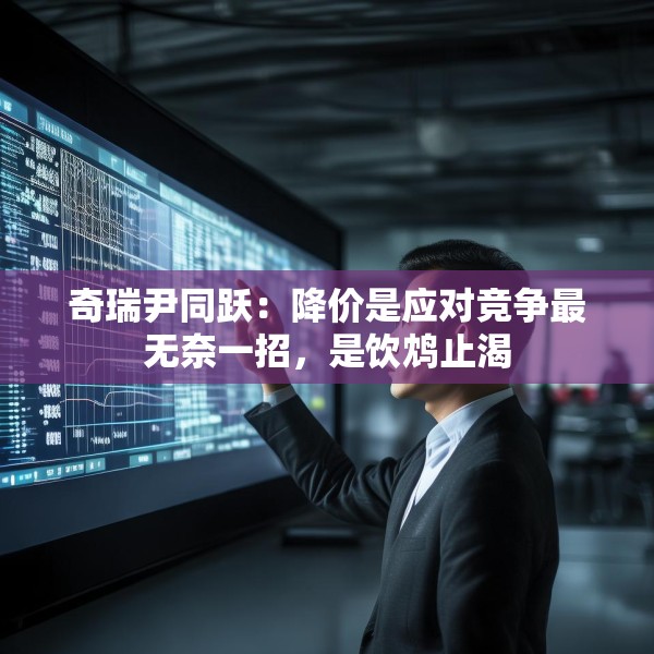 奇瑞尹同跃：降价是应对竞争最无奈一招，是饮鸩止渴