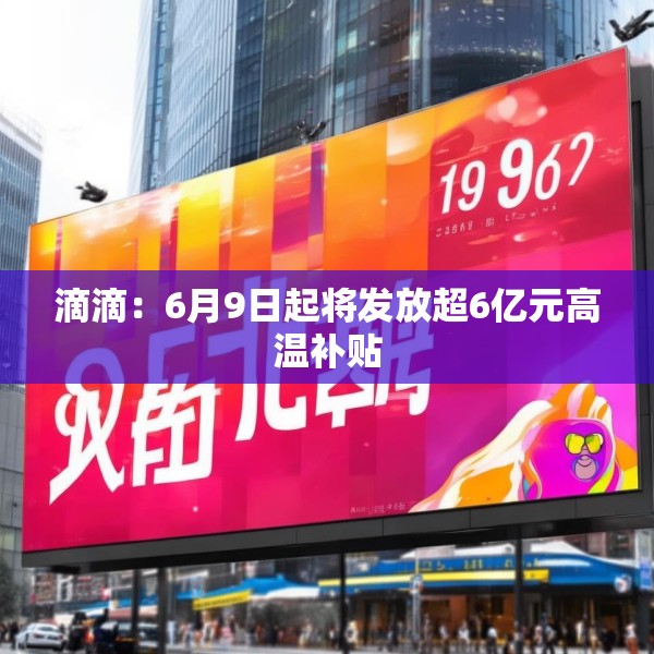 滴滴：6月9日起将发放超6亿元高温补贴