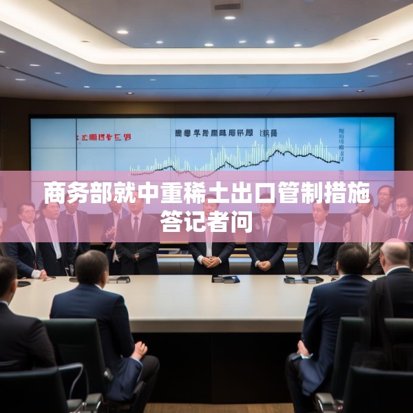 商务部就中重稀土出口管制措施答记者问