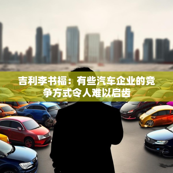 吉利李书福：有些汽车企业的竞争方式令人难以启齿
