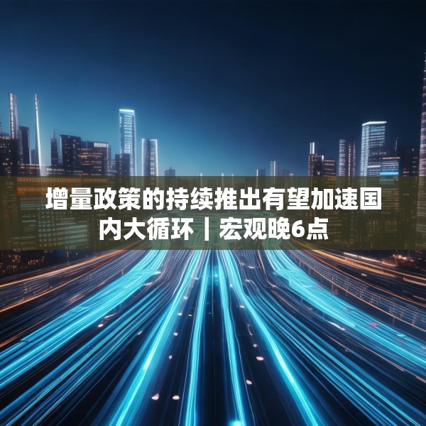 增量政策的持续推出有望加速国内大循环｜宏观晚6点