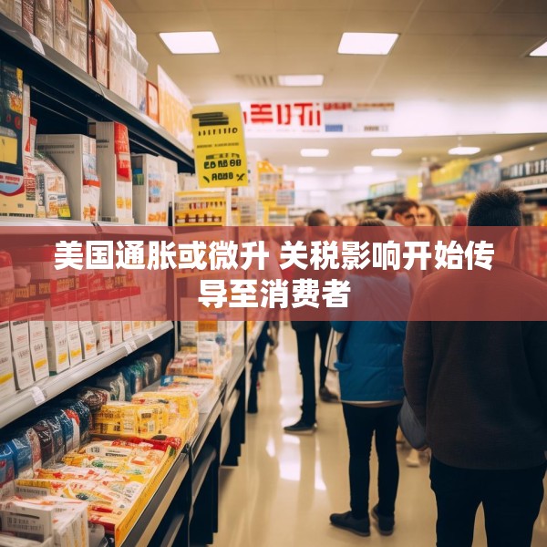 美国通胀或微升 关税影响开始传导至消费者