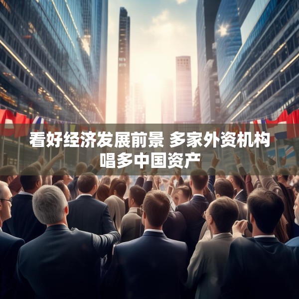 看好经济发展前景 多家外资机构唱多中国资产