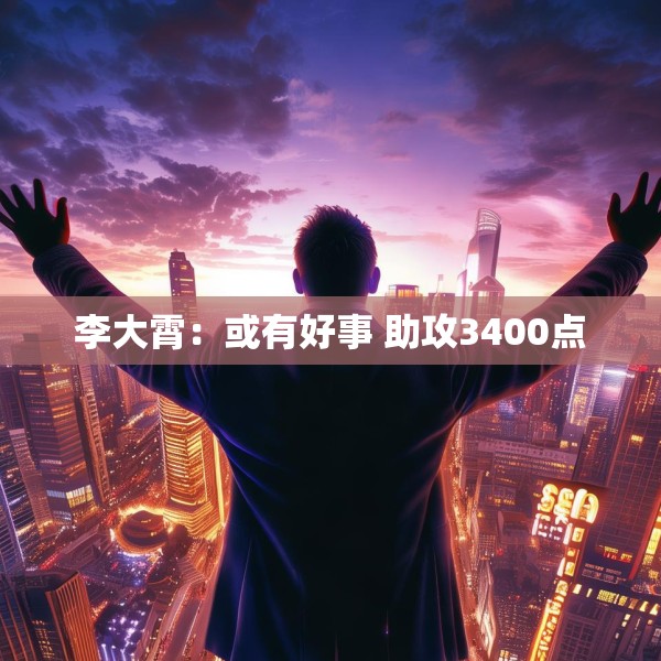 李大霄：或有好事 助攻3400点