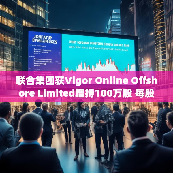 联合集团获Vigor Online Offshore Limited增持100万股 每股作价1.59港元