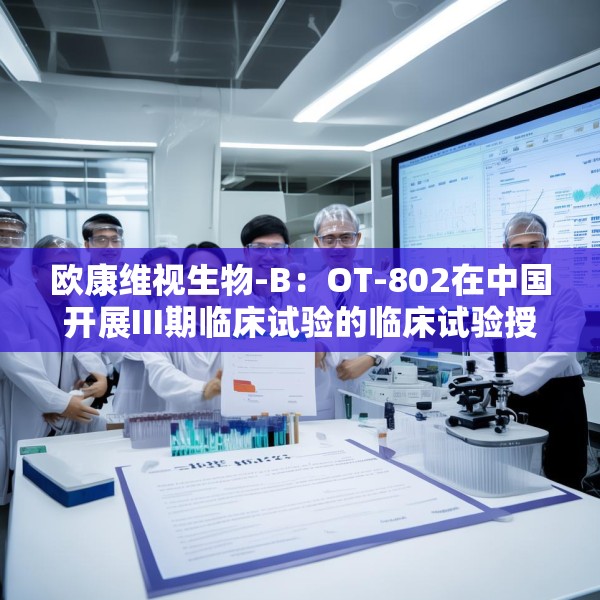欧康维视生物-B：OT-802在中国开展III期临床试验的临床试验授权获批