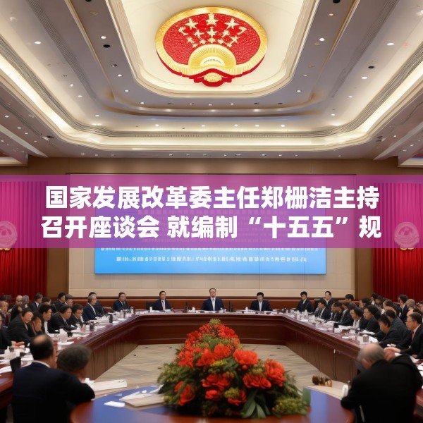 国家发展改革委主任郑栅洁主持召开座谈会 就编制“十五五”规划听取民营企业意见建议