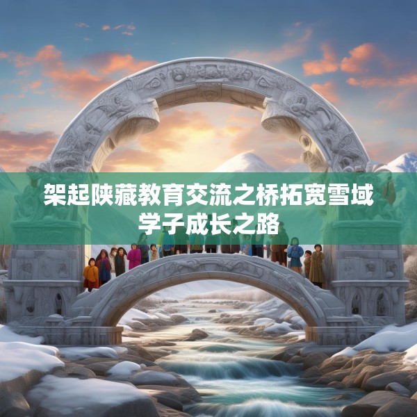 架起陕藏教育交流之桥拓宽雪域学子成长之路