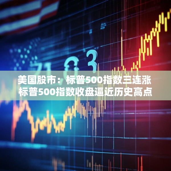 美国股市：标普500指数三连涨 标普500指数收盘逼近历史高点