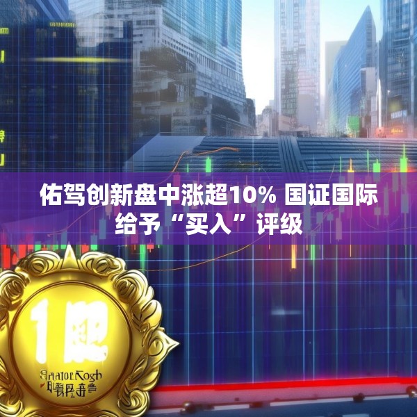 佑驾创新盘中涨超10% 国证国际给予“买入”评级