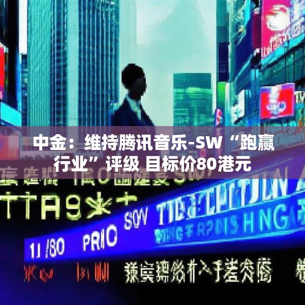 中金：维持腾讯音乐-SW“跑赢行业”评级 目标价80港元