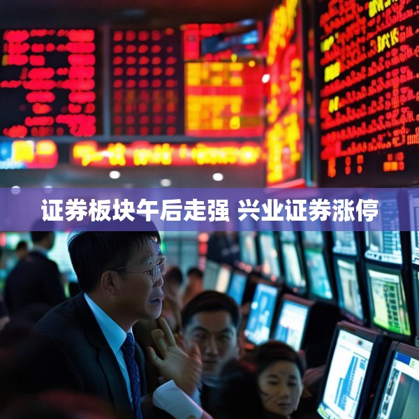 证券板块午后走强 兴业证券涨停