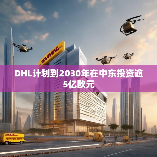 DHL计划到2030年在中东投资逾5亿欧元