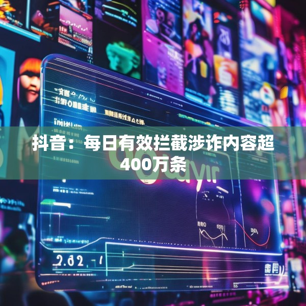 抖音：每日有效拦截涉诈内容超400万条