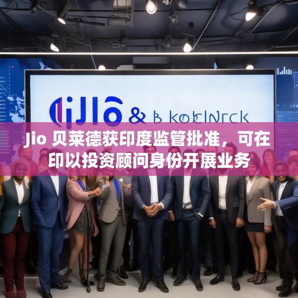 Jio 贝莱德获印度监管批准，可在印以投资顾问身份开展业务