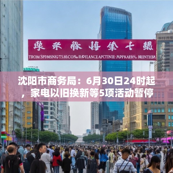 沈阳市商务局：6月30日24时起，家电以旧换新等5项活动暂停