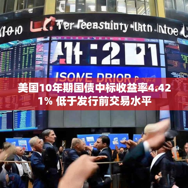美国10年期国债中标收益率4.421% 低于发行前交易水平