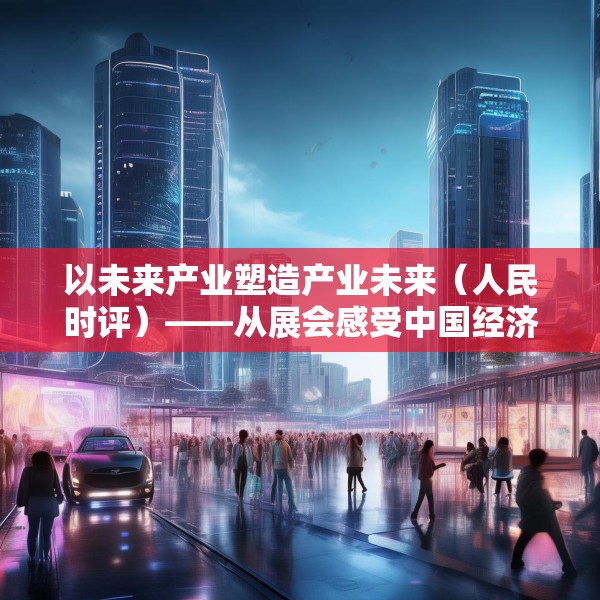 以未来产业塑造产业未来（人民时评）——从展会感受中国经济脉动①