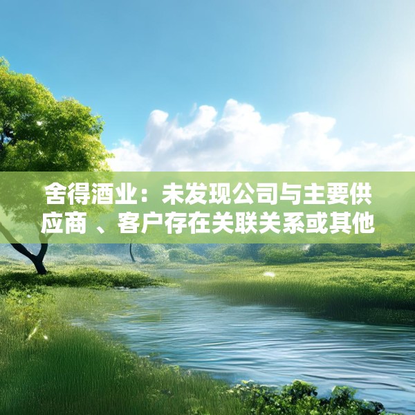 舍得酒业：未发现公司与主要供应商 、客户存在关联关系或其他潜在利益关系