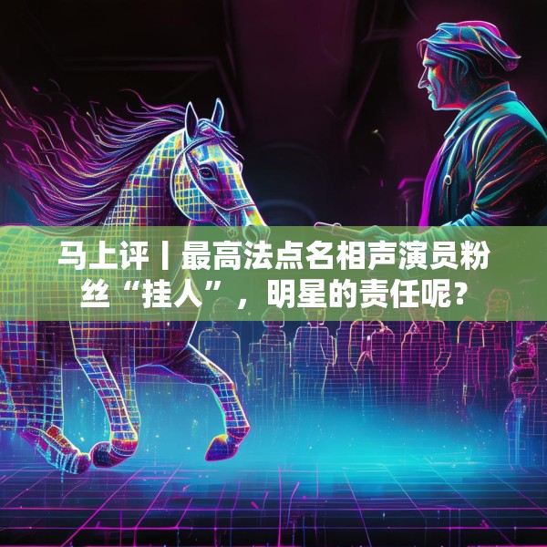 马上评丨最高法点名相声演员粉丝“挂人”，明星的责任呢？