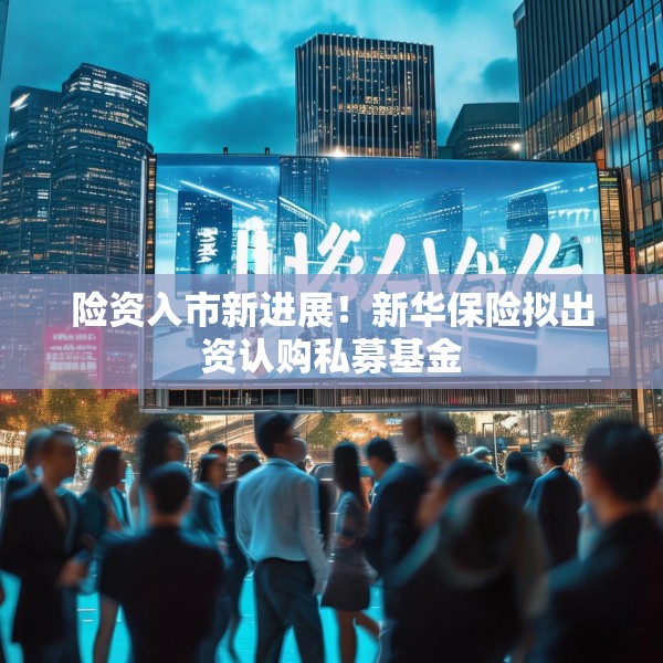 险资入市新进展！新华保险拟出资认购私募基金