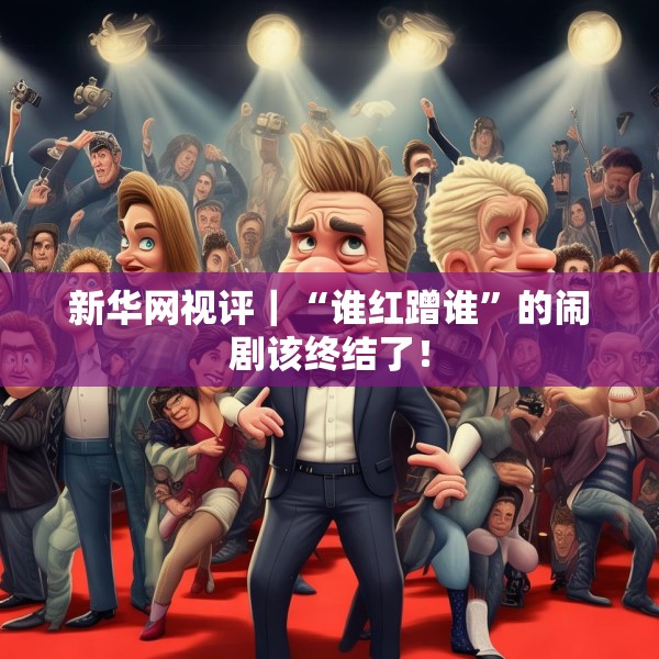 新华网视评｜“谁红蹭谁”的闹剧该终结了！
