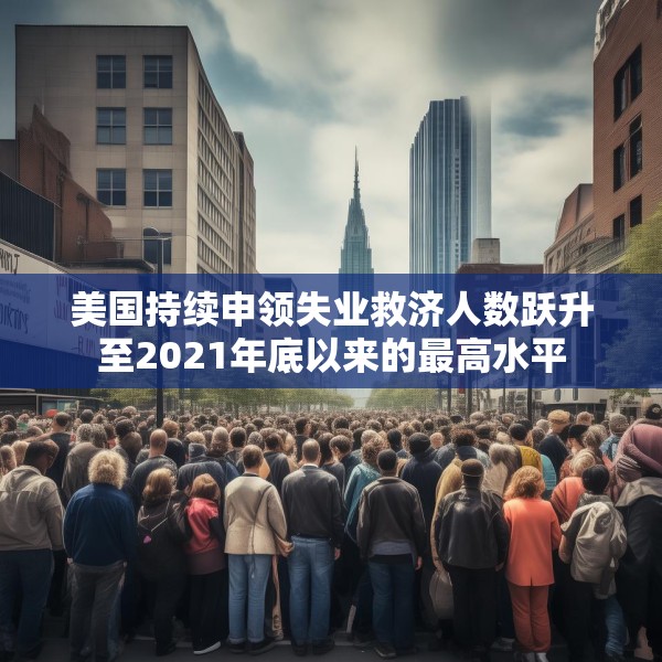 美国持续申领失业救济人数跃升至2021年底以来的最高水平