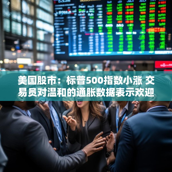 美国股市：标普500指数小涨 交易员对温和的通胀数据表示欢迎