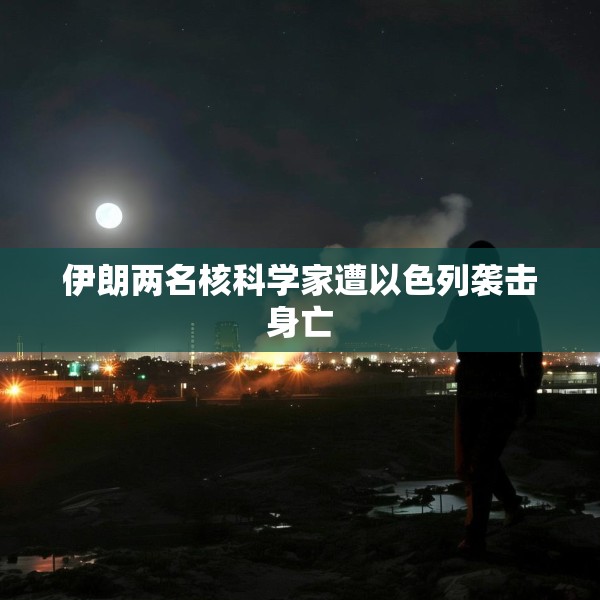伊朗两名核科学家遭以色列袭击身亡