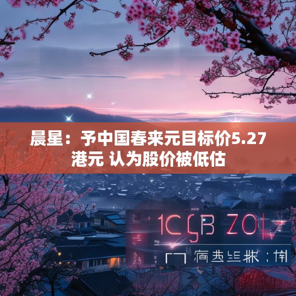 晨星：予中国春来元目标价5.27港元 认为股价被低估