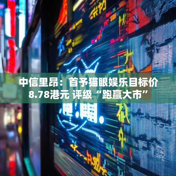 中信里昂：首予猫眼娱乐目标价8.78港元 评级“跑赢大市”